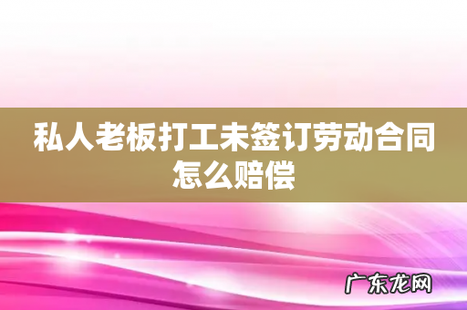 私人老板打工未签订劳动合同怎么赔偿