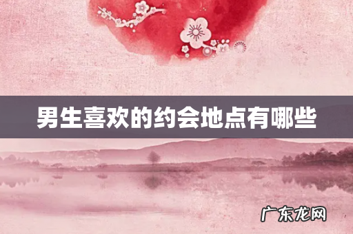 男生喜欢的约会地点有哪些