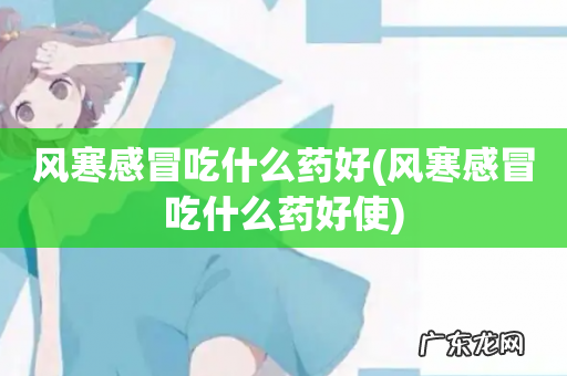风寒感冒吃什么药好使 风寒感冒吃什么药好