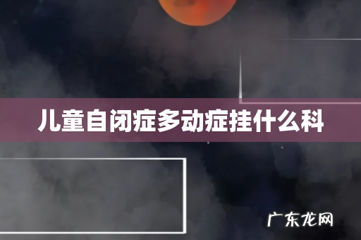 儿童自闭症多动症挂什么科