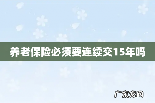 养老保险必须要连续交15年吗