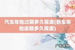 新车年检逾期多久报废 汽车年检过期多久报废