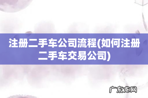 如何注册二手车交易公司 注册二手车公司流程