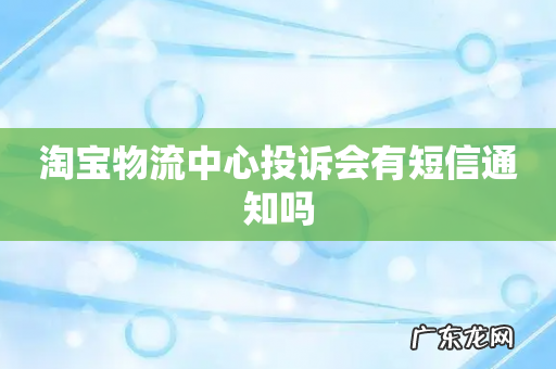 淘宝物流中心投诉会有短信通知吗