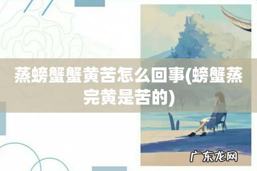 螃蟹蒸完黄是苦的 蒸螃蟹蟹黄苦怎么回事