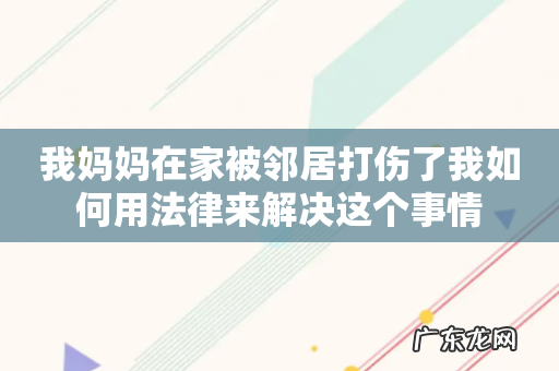 我妈妈在家被邻居打伤了我如何用法律来解决这个事情
