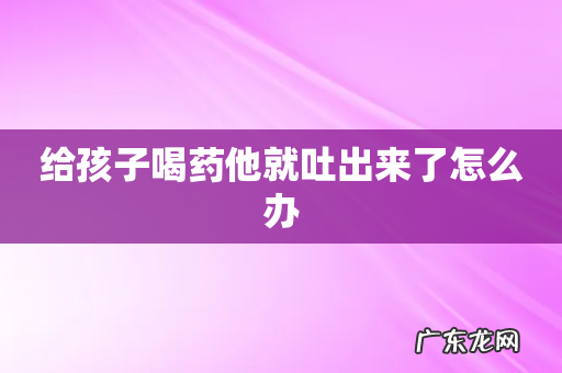 给孩子喝药他就吐出来了怎么办