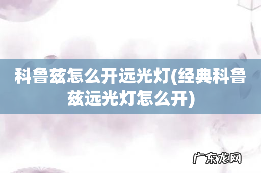 经典科鲁兹远光灯怎么开 科鲁兹怎么开远光灯