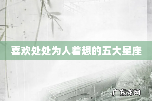 喜欢处处为人着想的五大星座