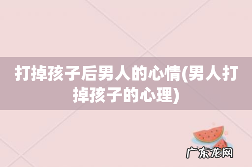 男人打掉孩子的心理 打掉孩子后男人的心情