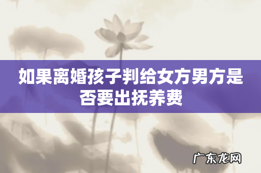 如果离婚孩子判给女方男方是否要出抚养费