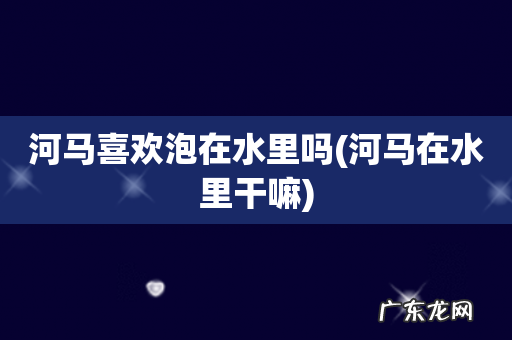 河马在水里干嘛 河马喜欢泡在水里吗