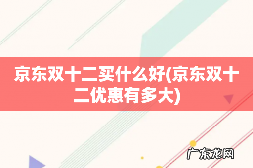 京东双十二优惠有多大 京东双十二买什么好