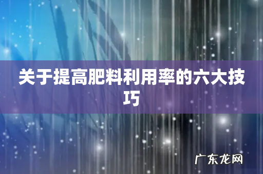 关于提高肥料利用率的六大技巧