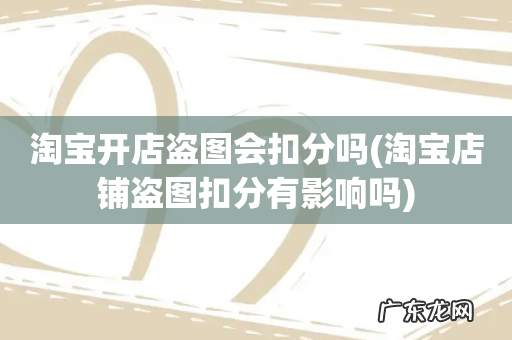 淘宝店铺盗图扣分有影响吗 淘宝开店盗图会扣分吗