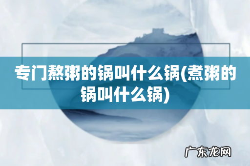 煮粥的锅叫什么锅 专门熬粥的锅叫什么锅