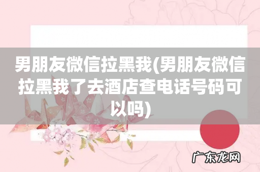 男朋友微信拉黑我了去酒店查电话号码可以吗 男朋友微信拉黑我