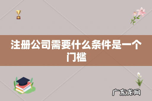 注册公司需要什么条件是一个门槛