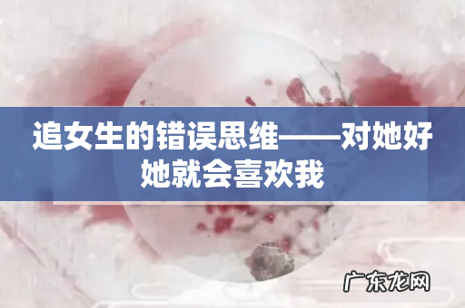 追女生的错误思维——对她好她就会喜欢我