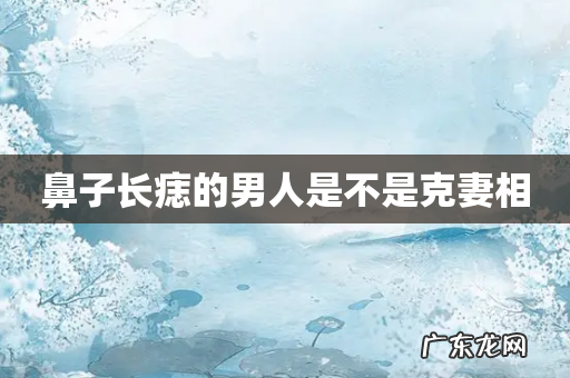 鼻子长痣的男人是不是克妻相
