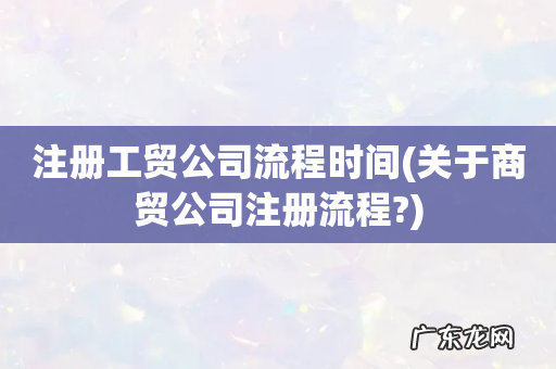 关于商贸公司注册流程? 注册工贸公司流程时间