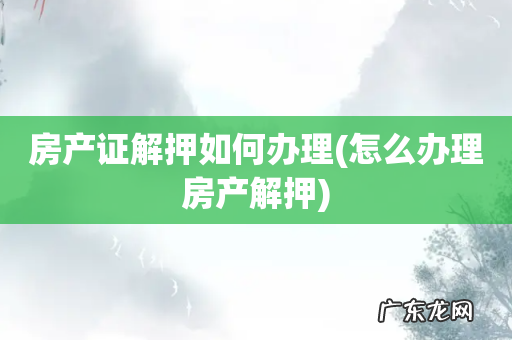 怎么办理房产解押 房产证解押如何办理