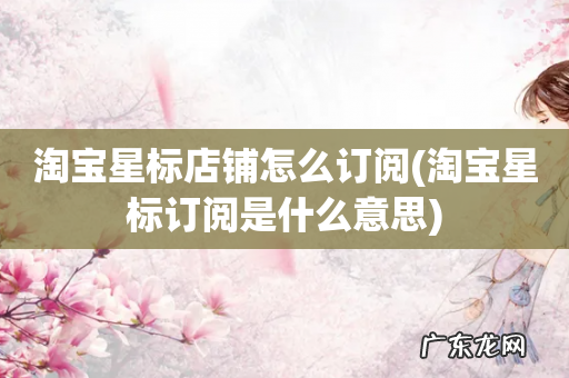 淘宝星标订阅是什么意思 淘宝星标店铺怎么订阅