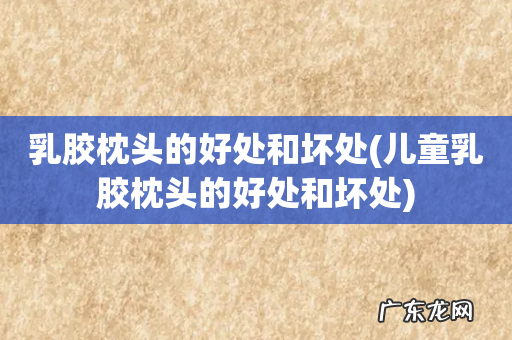儿童乳胶枕头的好处和坏处 乳胶枕头的好处和坏处
