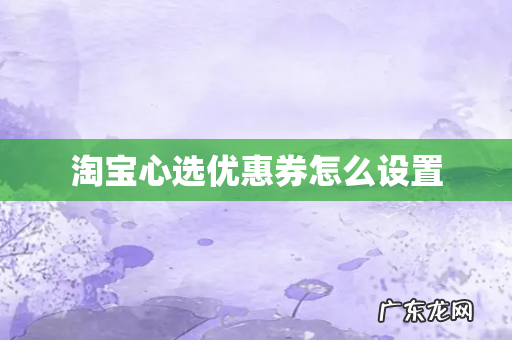 淘宝心选优惠券怎么设置