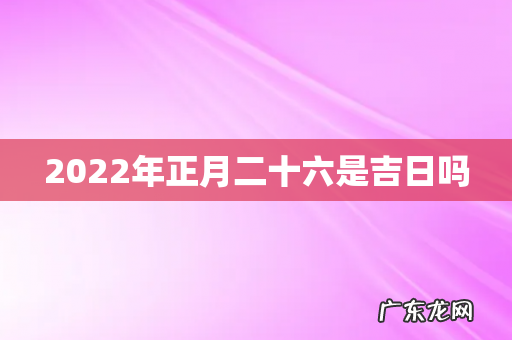 2022年正月二十六是吉日吗