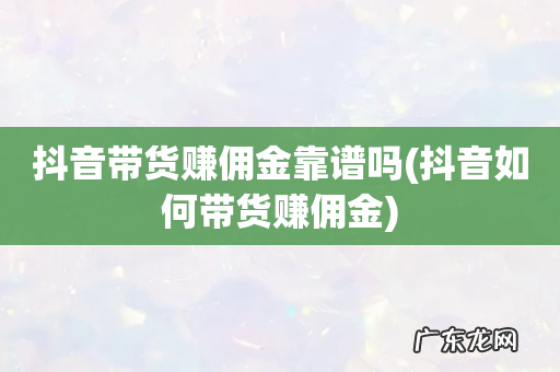 抖音如何带货赚佣金 抖音带货赚佣金靠谱吗