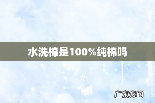 水洗棉是100%纯棉吗