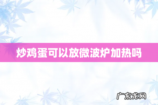 炒鸡蛋可以放微波炉加热吗