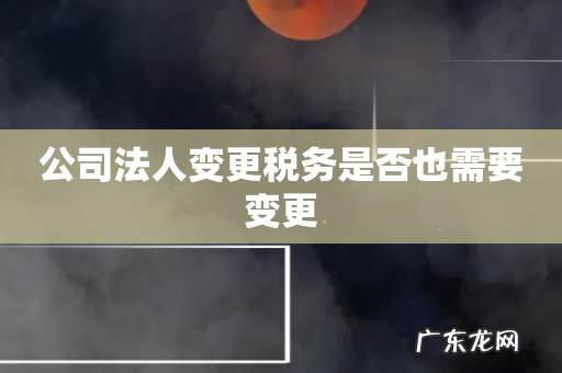 公司法人变更税务是否也需要变更