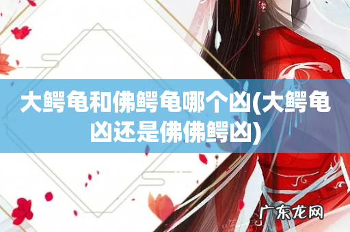 大鳄龟凶还是佛佛鳄凶 大鳄龟和佛鳄龟哪个凶