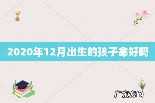 2020年12月出生的孩子命好吗