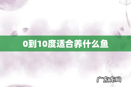 0到10度适合养什么鱼