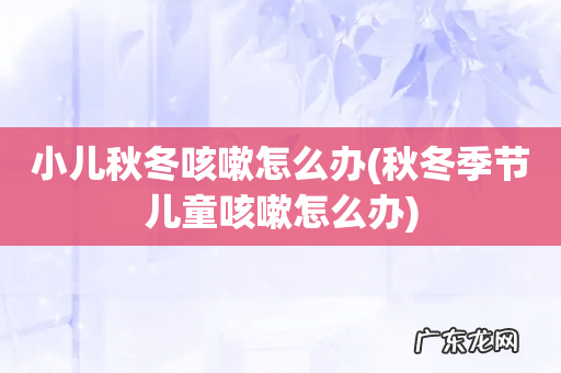 秋冬季节儿童咳嗽怎么办 小儿秋冬咳嗽怎么办
