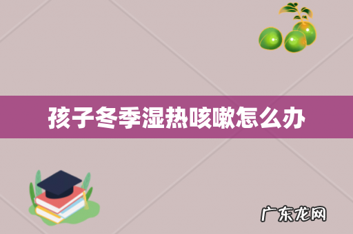 孩子冬季湿热咳嗽怎么办