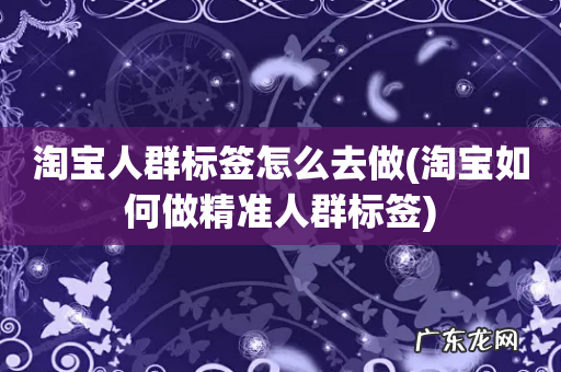 淘宝如何做精准人群标签 淘宝人群标签怎么去做