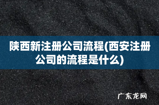 西安注册公司的流程是什么 陕西新注册公司流程