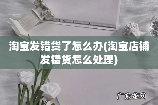 淘宝店铺发错货怎么处理 淘宝发错货了怎么办