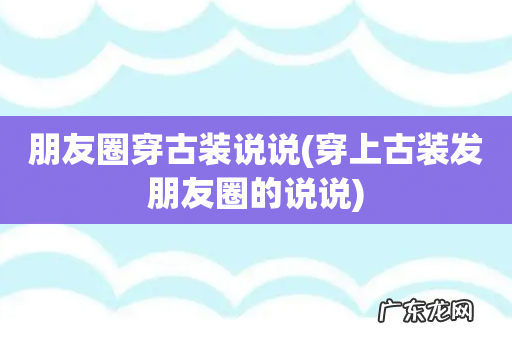 穿上古装发朋友圈的说说 朋友圈穿古装说说