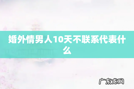 婚外情男人10天不联系代表什么