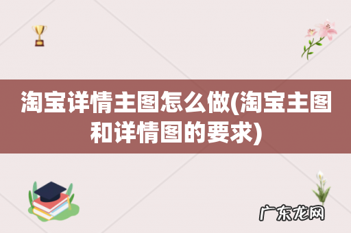 淘宝主图和详情图的要求 淘宝详情主图怎么做
