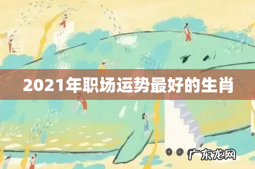 2021年职场运势最好的生肖