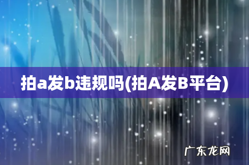 拍A发B平台 拍a发b违规吗