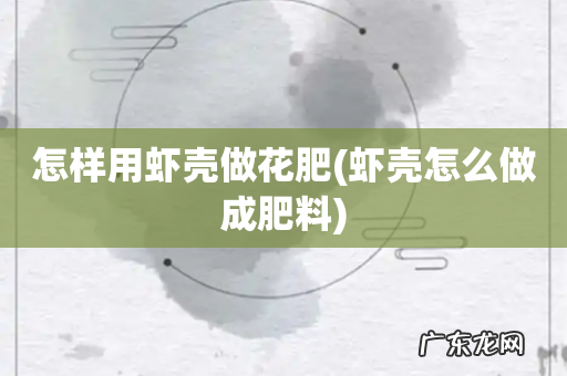 虾壳怎么做成肥料 怎样用虾壳做花肥