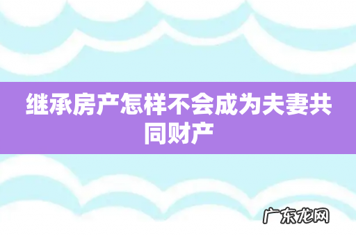 继承房产怎样不会成为夫妻共同财产