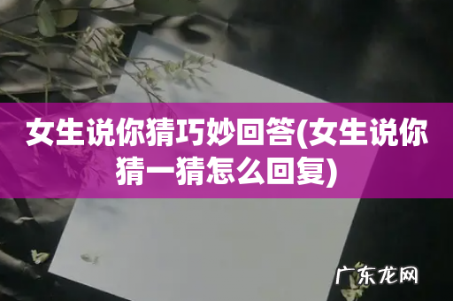 女生说你猜一猜怎么回复 女生说你猜巧妙回答